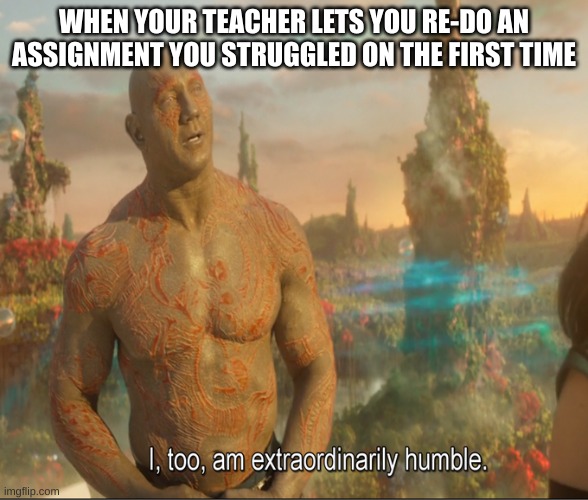 I Too Am Extraordinarily Humble | WHEN YOUR TEACHER LETS YOU RE-DO AN ASSIGNMENT YOU STRUGGLED ON THE FIRST TIME | image tagged in i too am extraordinarily humble | made w/ Imgflip meme maker