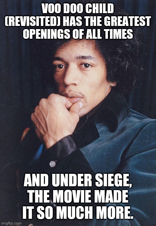 Ladies and Gentlemen, Jimi Hendrix |  VOO DOO CHILD (REVISITED) HAS THE GREATEST OPENINGS OF ALL TIMES; AND UNDER SIEGE, THE MOVIE MADE IT SO MUCH MORE. | image tagged in jimi hendrix,steven seagal,stolen,team valor,freedom,old man cup of coffee | made w/ Imgflip meme maker