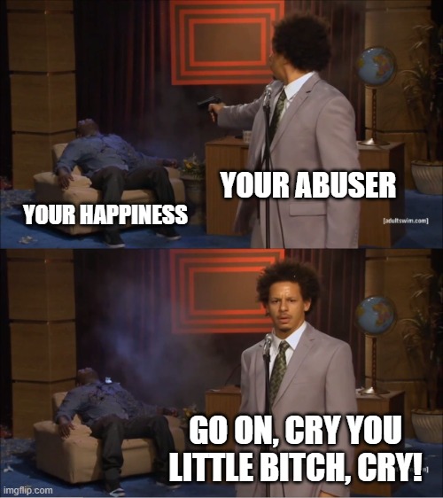 Who Killed Hannibal | YOUR ABUSER; YOUR HAPPINESS; GO ON, CRY YOU LITTLE BITCH, CRY! | image tagged in memes,who killed hannibal | made w/ Imgflip meme maker