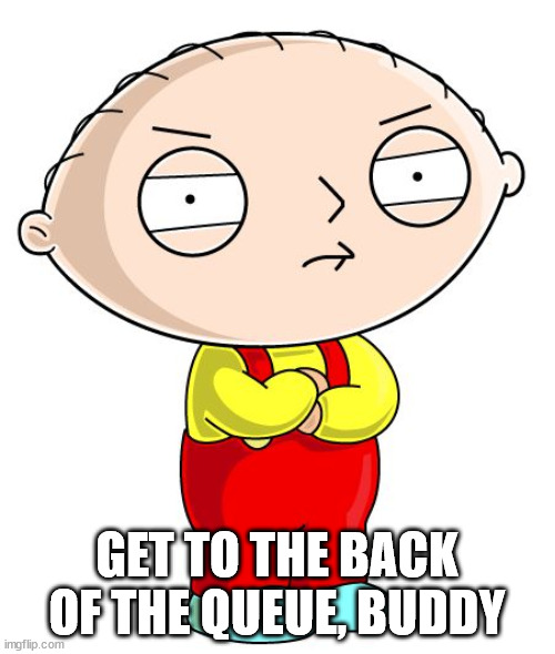 Stewie Griffin | GET TO THE BACK OF THE QUEUE, BUDDY | image tagged in stewie griffin | made w/ Imgflip meme maker