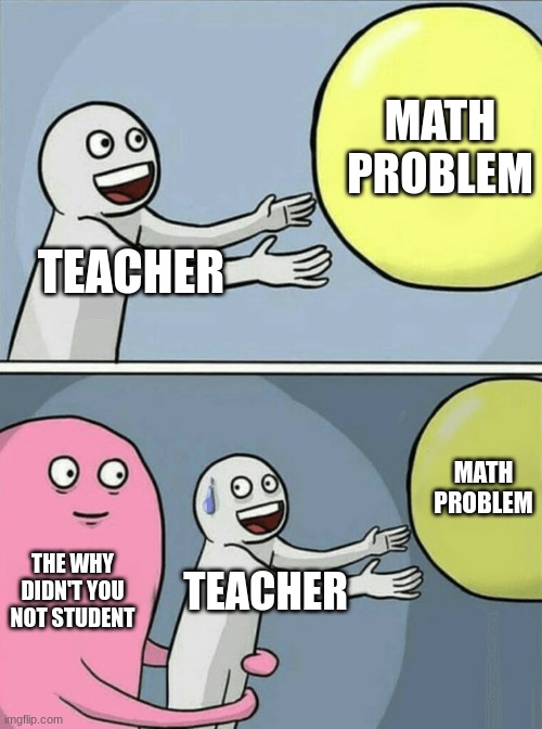 That one kid | MATH PROBLEM; TEACHER; MATH PROBLEM; THE WHY DIDN'T YOU NOT STUDENT; TEACHER | image tagged in memes | made w/ Imgflip meme maker