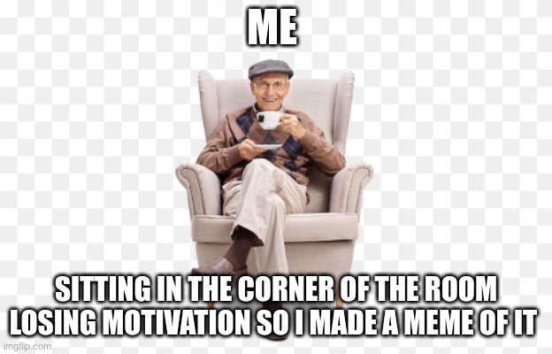 e | ME; SITTING IN THE CORNER OF THE ROOM LOSING MOTIVATION SO I MADE A MEME OF IT | image tagged in old man motavation | made w/ Imgflip meme maker