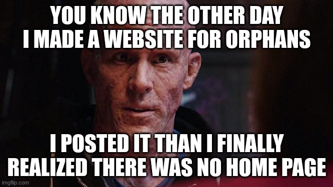 e | YOU KNOW THE OTHER DAY I MADE A WEBSITE FOR ORPHANS; I POSTED IT THAN I FINALLY REALIZED THERE WAS NO HOME PAGE | image tagged in deadpool exactly | made w/ Imgflip meme maker