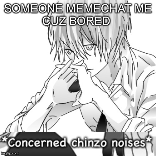 Concerned chinzo noises | SOMEONE MEMECHAT ME
CUZ BORED | image tagged in concerned chinzo noises | made w/ Imgflip meme maker