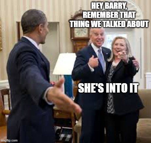 Biden Obama Clinton | HEY BARRY, REMEMBER THAT THING WE TALKED ABOUT; SHE'S INTO IT | image tagged in biden obama clinton | made w/ Imgflip meme maker