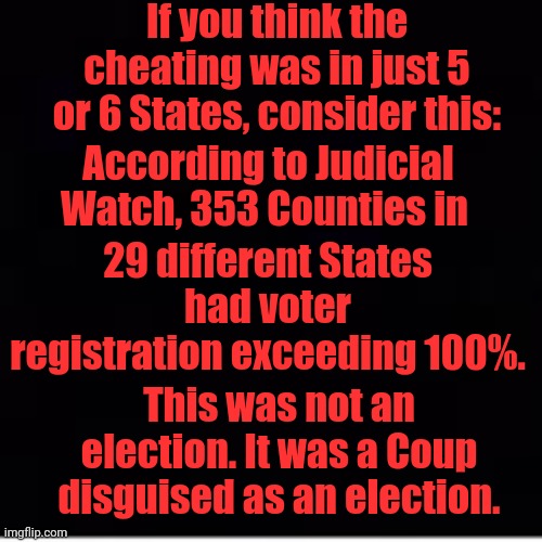If You Think The Cheating Was In Just 5 or 6 States, Consider This: |  If you think the cheating was in just 5 or 6 States, consider this:; According to Judicial Watch, 353 Counties in; 29 different States had voter registration exceeding 100%. This was not an election. It was a Coup disguised as an election. | image tagged in voter fraud,dead voters,coup | made w/ Imgflip meme maker