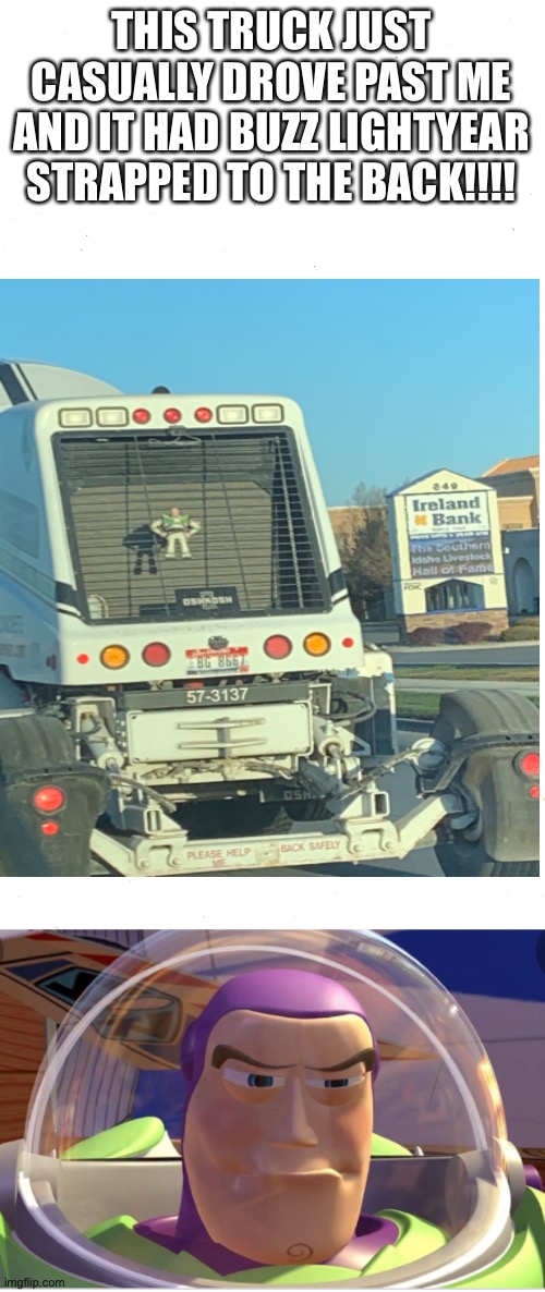 THIS TRUCK JUST CASUALLY DROVE PAST ME AND IT HAD BUZZ LIGHTYEAR STRAPPED TO THE BACK!!!! | image tagged in plain white,stubborn buzz | made w/ Imgflip meme maker