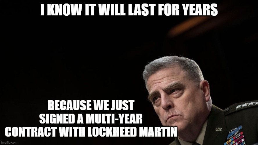 General Mark Milley | I KNOW IT WILL LAST FOR YEARS BECAUSE WE JUST SIGNED A MULTI-YEAR CONTRACT WITH LOCKHEED MARTIN | image tagged in general mark milley | made w/ Imgflip meme maker