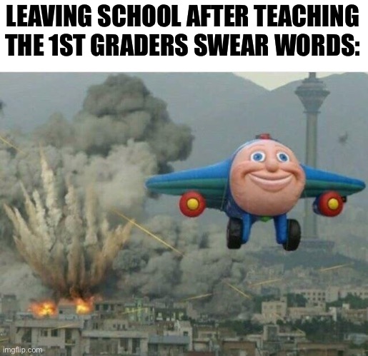 Jay jay the plane | LEAVING SCHOOL AFTER TEACHING THE 1ST GRADERS SWEAR WORDS: | image tagged in jay jay the plane,memes,school,swear word,funny,funny memes | made w/ Imgflip meme maker