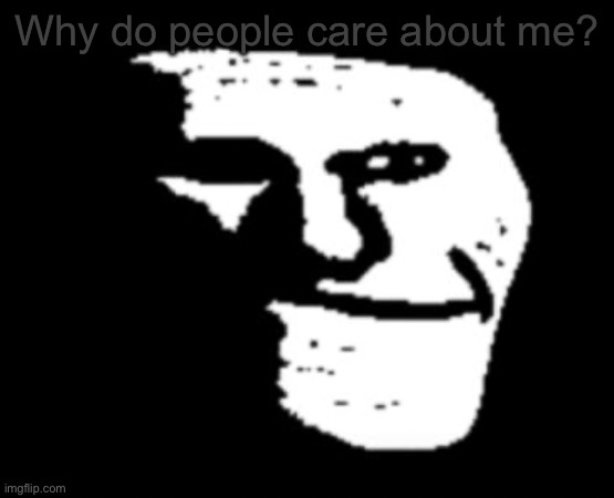 Depressed Troll Face | Why do people care about me? | image tagged in depressed troll face | made w/ Imgflip meme maker