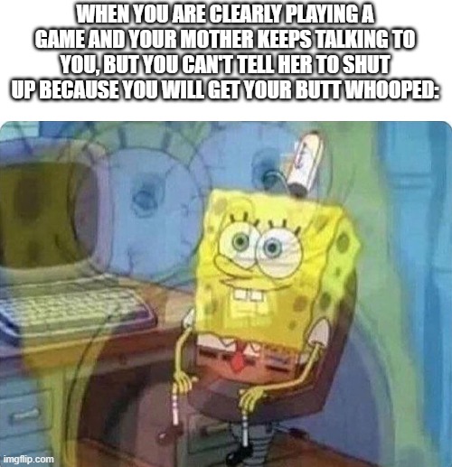 PLS CAN I PLAY THE GAME??? |  WHEN YOU ARE CLEARLY PLAYING A GAME AND YOUR MOTHER KEEPS TALKING TO YOU, BUT YOU CAN'T TELL HER TO SHUT UP BECAUSE YOU WILL GET YOUR BUTT WHOOPED: | image tagged in spongebob screaming inside,spongebob,gaming,please,will you shut up man | made w/ Imgflip meme maker