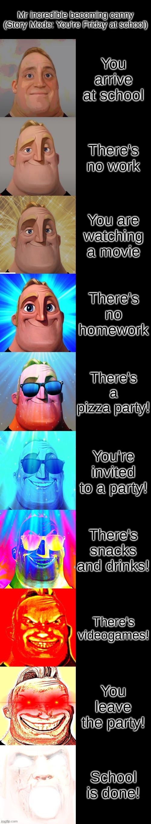 Mr incredible becoming canny (Story Mode: You're Friday at school) |  Mr incredible becoming canny (Story Mode: You're Friday at school); You arrive at school; There's no work; You are watching a movie; There's no homework; There's a pizza party! You're invited to a party! There's snacks and drinks! There's videogames! You leave the party! School is done! | image tagged in mr incredible becoming canny,friday,school,spring break | made w/ Imgflip meme maker