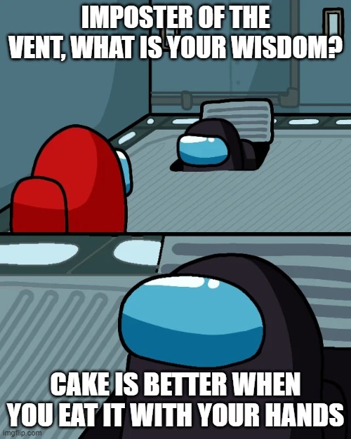 It's True | IMPOSTER OF THE VENT, WHAT IS YOUR WISDOM? CAKE IS BETTER WHEN YOU EAT IT WITH YOUR HANDS | image tagged in impostor of the vent | made w/ Imgflip meme maker