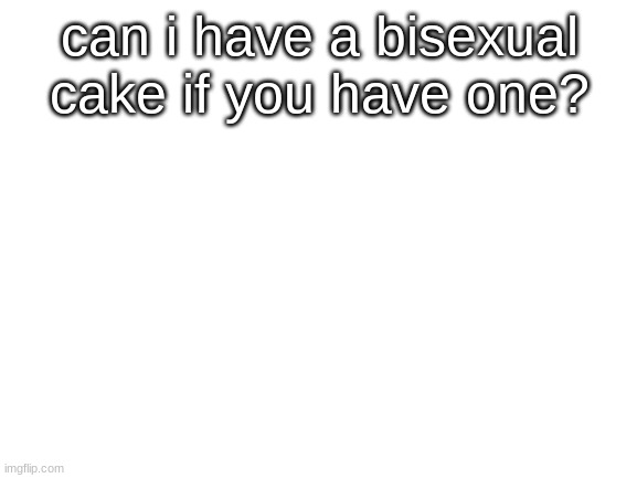 Tell me the cost in the comments- | can i have a bisexual cake if you have one? | image tagged in blank white template | made w/ Imgflip meme maker