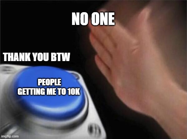 Blank Nut Button Meme | NO ONE; THANK YOU BTW; PEOPLE GETTING ME TO 10K | image tagged in memes,blank nut button | made w/ Imgflip meme maker