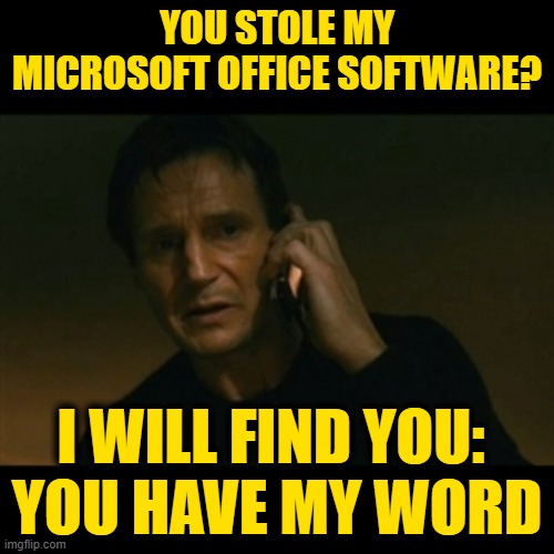 Liam Neeson Taken |  YOU STOLE MY MICROSOFT OFFICE SOFTWARE? I WILL FIND YOU: 
YOU HAVE MY WORD | image tagged in memes,liam neeson taken | made w/ Imgflip meme maker