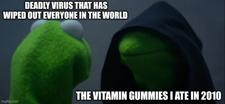 Evil Kermit | DEADLY VIRUS THAT HAS WIPED OUT EVERYONE IN THE WORLD; THE VITAMIN GUMMIES I ATE IN 2010 | image tagged in memes,evil kermit | made w/ Imgflip meme maker