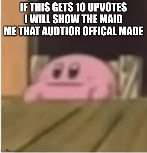 Kirby | IF THIS GETS 10 UPVOTES I WILL SHOW THE MAID ME THAT AUDTIOR OFFICAL MADE | image tagged in kirby | made w/ Imgflip meme maker