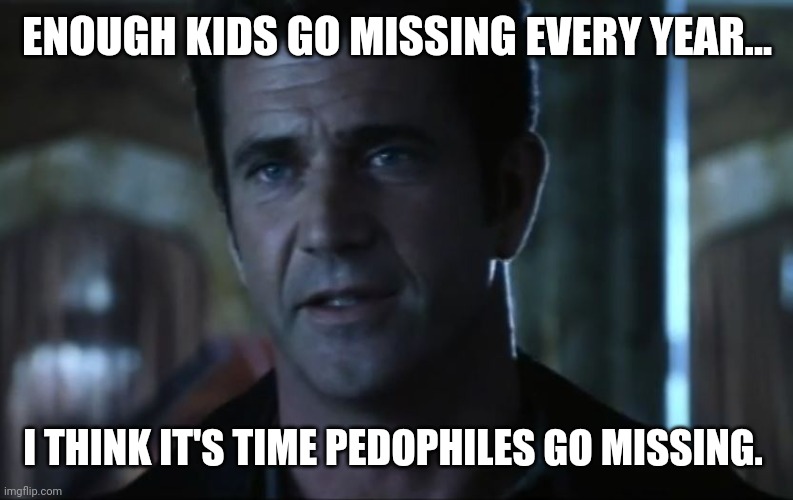 Pacific or the Atlantic. Take your pick. | ENOUGH KIDS GO MISSING EVERY YEAR... I THINK IT'S TIME PEDOPHILES GO MISSING. | image tagged in mel gibson | made w/ Imgflip meme maker