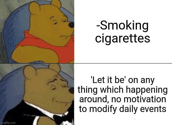 -Simple clouds. | -Smoking cigarettes; 'Let it be' on any thing which happening around, no motivation to modify daily events | image tagged in memes,tuxedo winnie the pooh,keith richards cigarette,motivation,run away,big smoke | made w/ Imgflip meme maker