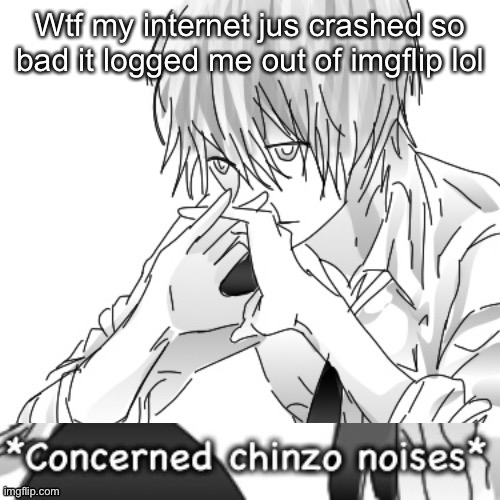 Concerned chinzo noises | Wtf my internet jus crashed so bad it logged me out of imgflip lol | image tagged in concerned chinzo noises | made w/ Imgflip meme maker