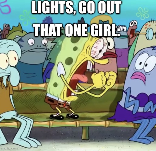 Spongebob Yelling | LIGHTS, GO OUT; THAT ONE GIRL: | image tagged in spongebob yelling | made w/ Imgflip meme maker