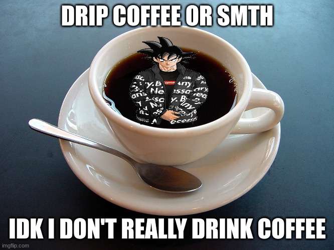 Drip Coffee | DRIP COFFEE OR SMTH; IDK I DON'T REALLY DRINK COFFEE | image tagged in goku drip,coffee | made w/ Imgflip meme maker