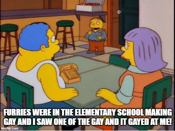 Ralph Wiggum Babies | FURRIES WERE IN THE ELEMENTARY SCHOOL MAKING GAY AND I SAW ONE OF THE GAY AND IT GAYED AT ME! | image tagged in ralph wiggum babies | made w/ Imgflip meme maker