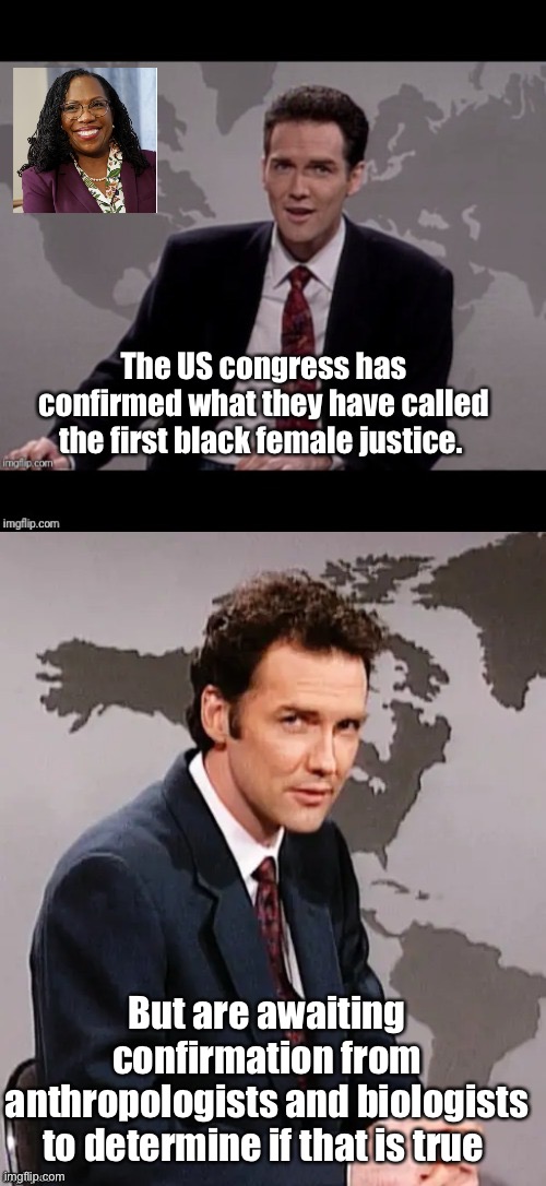 An inspiration to those that share the possible results from the findings | The US congress has confirmed what they have called the first black female justice. But are awaiting confirmation from anthropologists and biologists to determine if that is true | image tagged in norm mcdonald weekend update,politics lol,memes | made w/ Imgflip meme maker