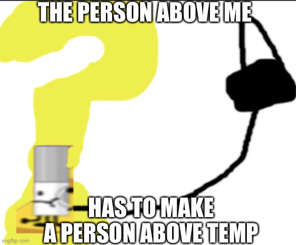 Forgorker the post above | THE PERSON ABOVE ME; HAS TO MAKE A PERSON ABOVE TEMP | image tagged in forgorker the post above | made w/ Imgflip meme maker