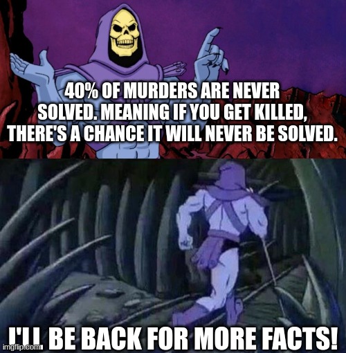Just something to think about. | 40% OF MURDERS ARE NEVER SOLVED. MEANING IF YOU GET KILLED, THERE'S A CHANCE IT WILL NEVER BE SOLVED. I'LL BE BACK FOR MORE FACTS! | image tagged in facts | made w/ Imgflip meme maker