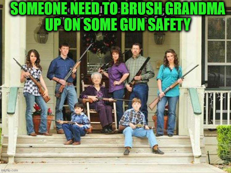 SOMEONE NEED TO BRUSH GRANDMA
UP ON SOME GUN SAFETY | image tagged in weapons | made w/ Imgflip meme maker