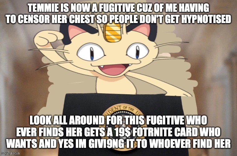 Meowth party | TEMMIE IS NOW A FUGITIVE CUZ OF ME HAVING TO CENSOR HER CHEST SO PEOPLE DON'T GET HYPNOTISED LOOK ALL AROUND FOR THIS FUGITIVE WHO EVER FIND | image tagged in meowth party | made w/ Imgflip meme maker