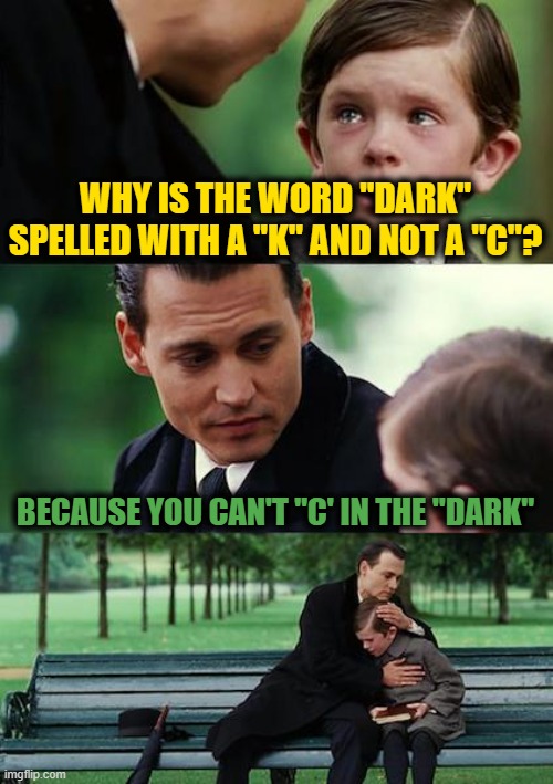 Finding Neverland Meme |  WHY IS THE WORD "DARK" SPELLED WITH A "K" AND NOT A "C"? BECAUSE YOU CAN'T "C' IN THE "DARK" | image tagged in memes,finding neverland | made w/ Imgflip meme maker