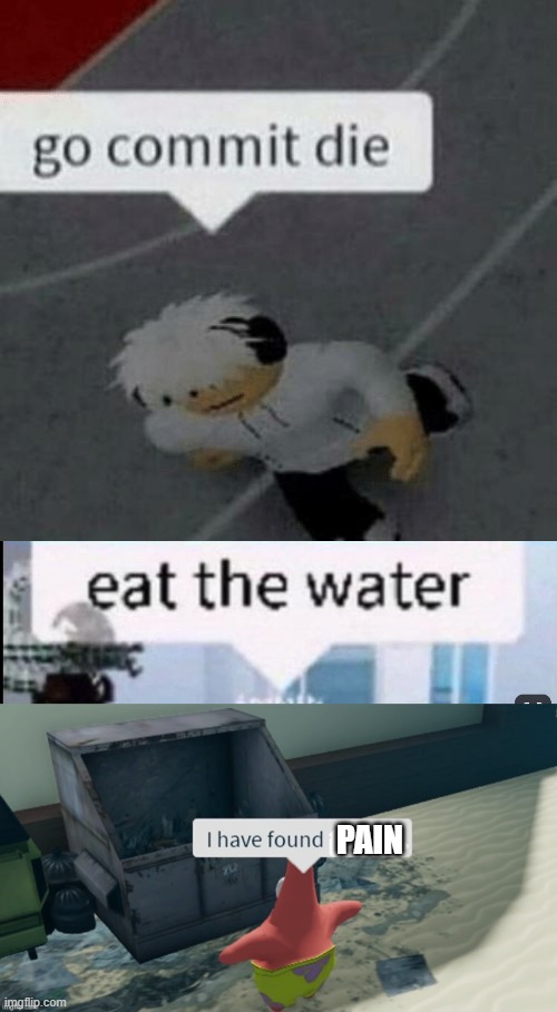 PAIN | image tagged in roblox go commit die,eat the water,i have found x | made w/ Imgflip meme maker