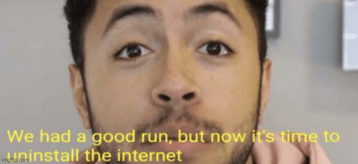 We had a good run, but now it's time to uninstall the internet | image tagged in we had a good run but now it's time to uninstall the internet | made w/ Imgflip meme maker