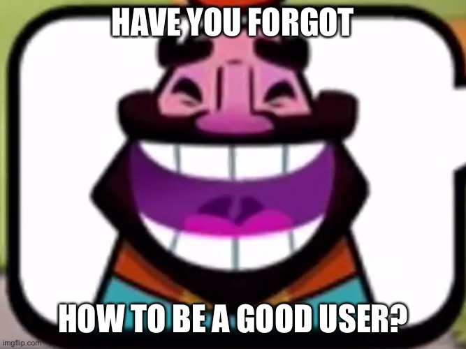 Clash Royale King laughing | HAVE YOU FORGOT HOW TO BE A GOOD USER? | image tagged in clash royale king laughing | made w/ Imgflip meme maker