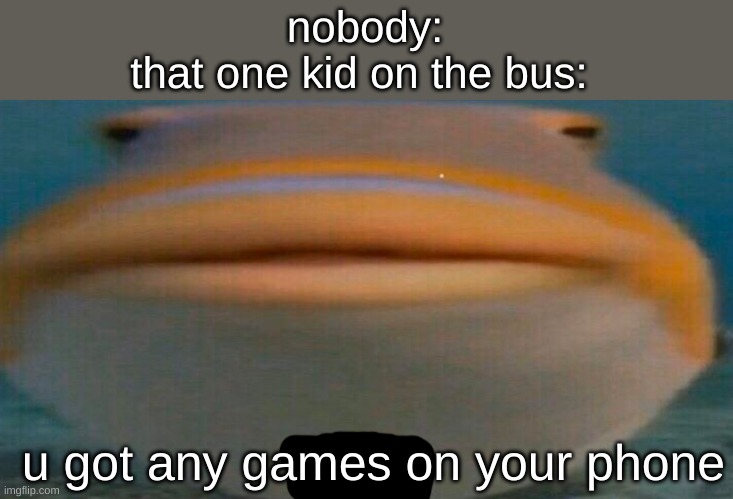 haallo | nobody:
that one kid on the bus:; u got any games on your phone | image tagged in funny | made w/ Imgflip meme maker