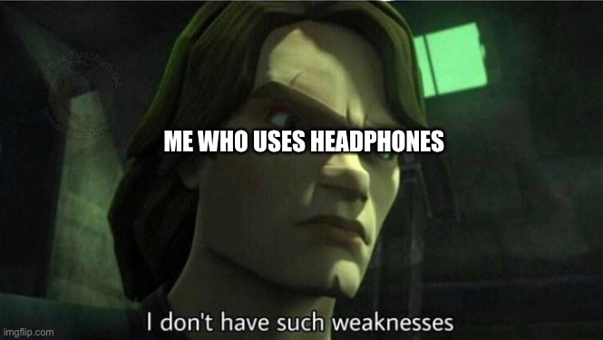 I don't have such weakness | ME WHO USES HEADPHONES | image tagged in i don't have such weakness | made w/ Imgflip meme maker