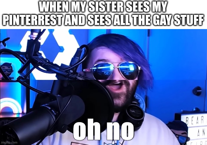 ot | WHEN MY SISTER SEES MY PINTERREST AND SEES ALL THE GAY STUFF | image tagged in ot going oh no | made w/ Imgflip meme maker