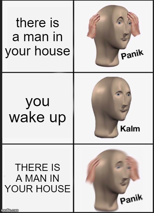 this is panik mode | there is a man in your house; you wake up; THERE IS A MAN IN YOUR HOUSE | image tagged in memes,panik kalm panik | made w/ Imgflip meme maker