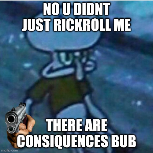 Determined Squidward | NO U DIDNT JUST RICKROLL ME THERE ARE CONSIQUENCES BUB | image tagged in determined squidward | made w/ Imgflip meme maker