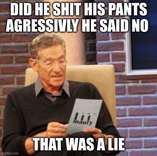 Maury Lie Detector Meme | DID HE SHIT HIS PANTS AGRESSIVLY HE SAID NO; THAT WAS A LIE | image tagged in memes,maury lie detector | made w/ Imgflip meme maker