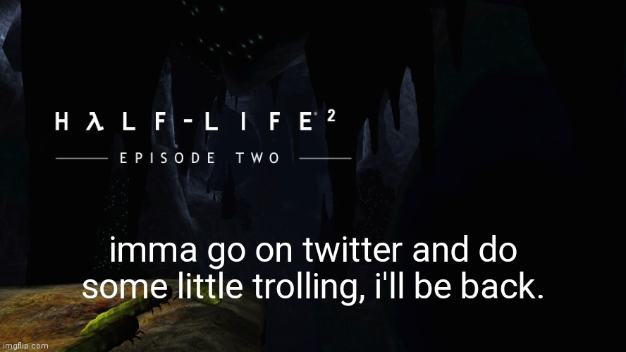 Hλlf-Life 2 ep2 | imma go on twitter and do some little trolling, i'll be back. | image tagged in h lf-life 2 ep2 | made w/ Imgflip meme maker