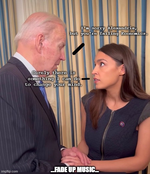 Biden and AOC |  I'm sorry Alexandria, but you're failing Economics. Surely there is something I can do to change your mind. ...FADE UP MUSIC... | image tagged in biden,aoc | made w/ Imgflip meme maker