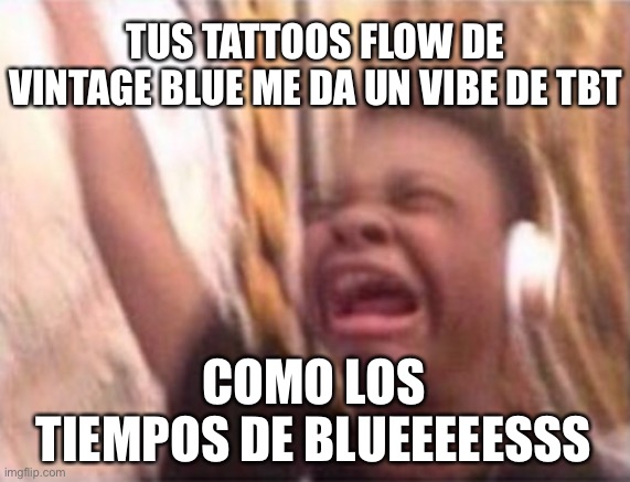 VINTAGE | TUS TATTOOS FLOW DE VINTAGE BLUE ME DA UN VIBE DE TBT; COMO LOS TIEMPOS DE BLUEEEEESSS | image tagged in emotional singing meme | made w/ Imgflip meme maker