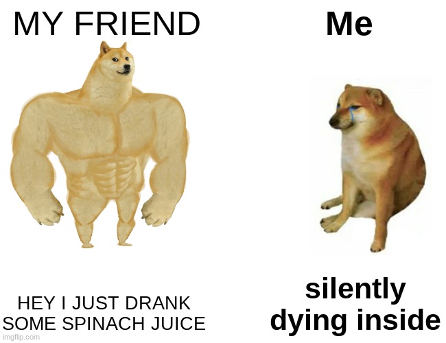 Dodge Meme | MY FRIEND; Me; silently dying inside; HEY I JUST DRANK SOME SPINACH JUICE | image tagged in memes,buff doge vs cheems | made w/ Imgflip meme maker