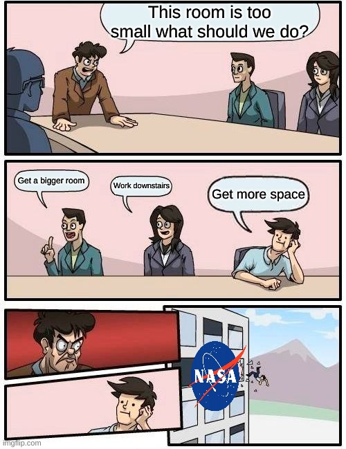 The boss seems mad dont you think? | This room is too small what should we do? Get a bigger room; Work downstairs; Get more space | image tagged in memes,boardroom meeting suggestion | made w/ Imgflip meme maker