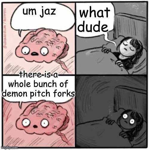 Brain Before Sleep | what dude; um jaz; there is a whole bunch of demon pitch forks | image tagged in brain before sleep | made w/ Imgflip meme maker