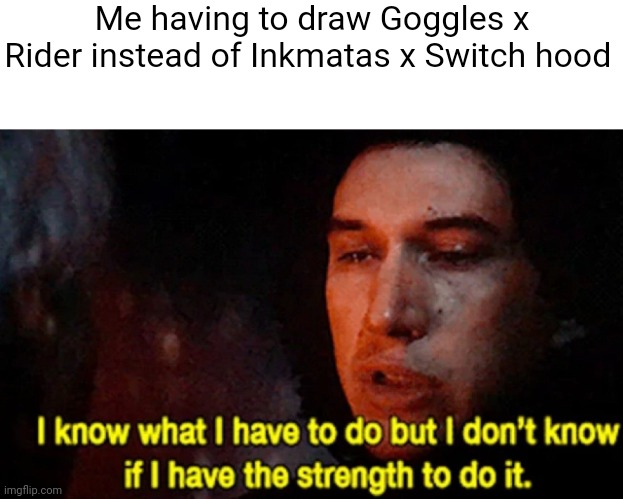 I'm not used to draw men x men, AAAAAAAA!!! | Me having to draw Goggles x Rider instead of Inkmatas x Switch hood | image tagged in i know what i have to do but i don t know if i have the strength | made w/ Imgflip meme maker